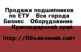 Продажа подшипников по ЕТУ - Все города Бизнес » Оборудование   . Краснодарский край